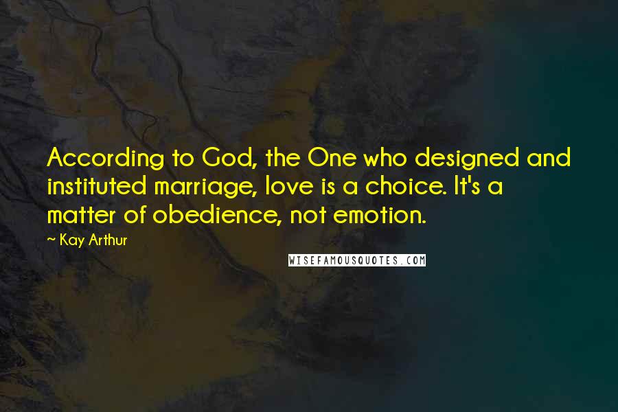 Kay Arthur Quotes: According to God, the One who designed and instituted marriage, love is a choice. It's a matter of obedience, not emotion.