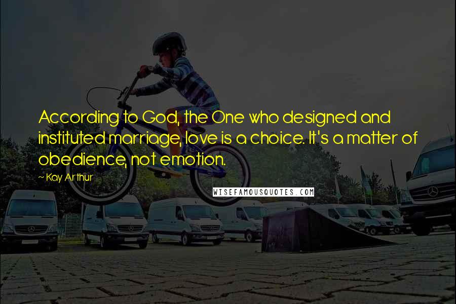 Kay Arthur Quotes: According to God, the One who designed and instituted marriage, love is a choice. It's a matter of obedience, not emotion.