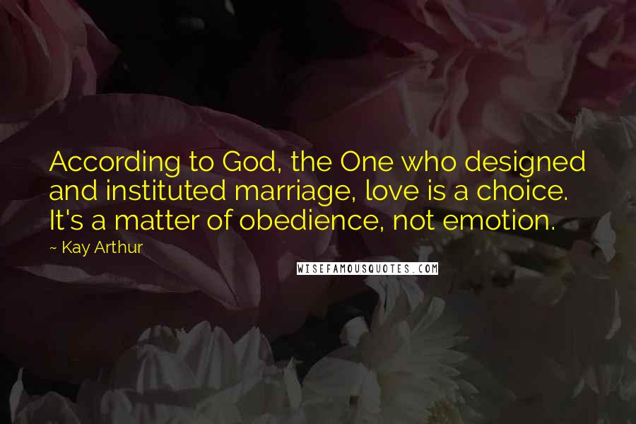 Kay Arthur Quotes: According to God, the One who designed and instituted marriage, love is a choice. It's a matter of obedience, not emotion.