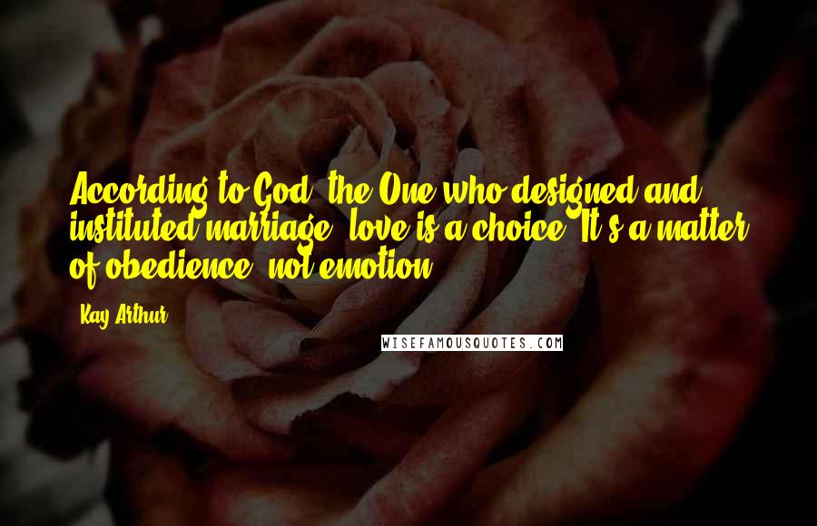 Kay Arthur Quotes: According to God, the One who designed and instituted marriage, love is a choice. It's a matter of obedience, not emotion.