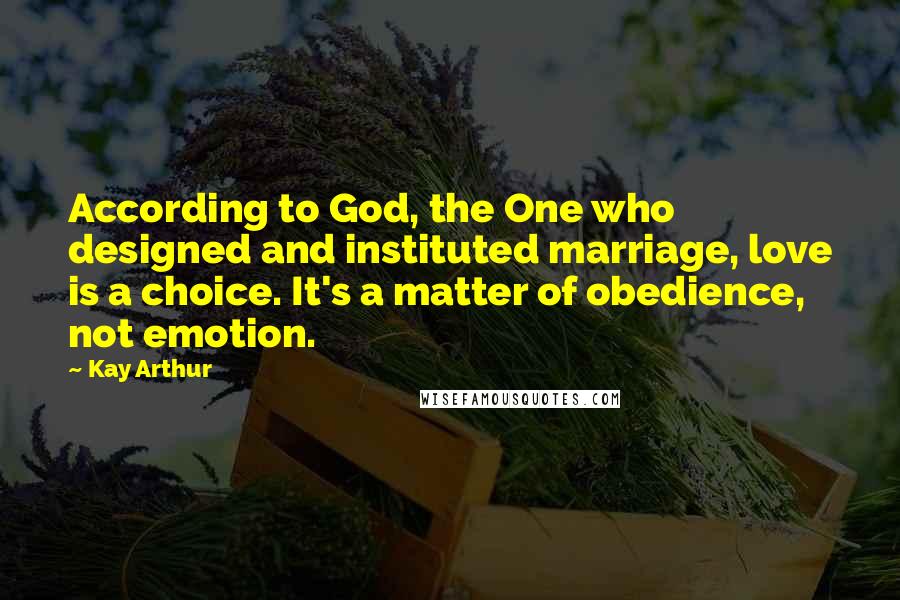 Kay Arthur Quotes: According to God, the One who designed and instituted marriage, love is a choice. It's a matter of obedience, not emotion.