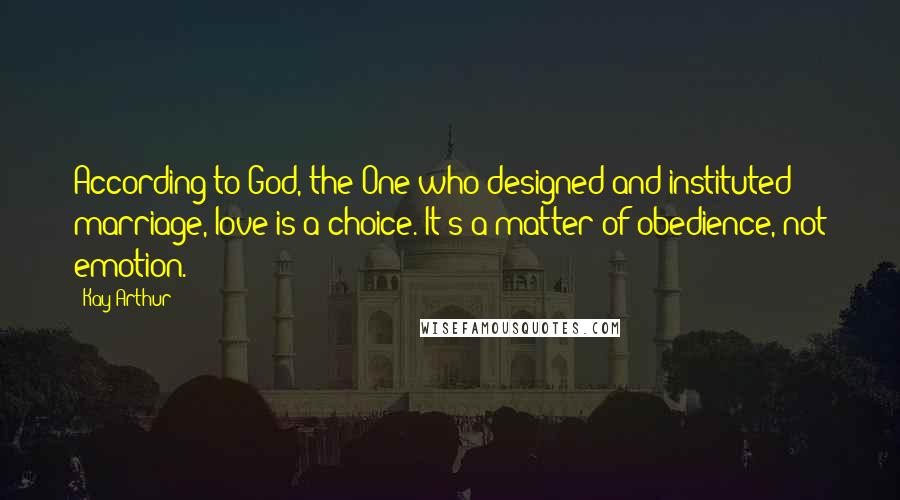 Kay Arthur Quotes: According to God, the One who designed and instituted marriage, love is a choice. It's a matter of obedience, not emotion.