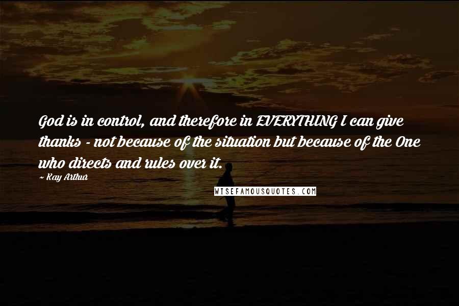 Kay Arthur Quotes: God is in control, and therefore in EVERYTHING I can give thanks - not because of the situation but because of the One who directs and rules over it.