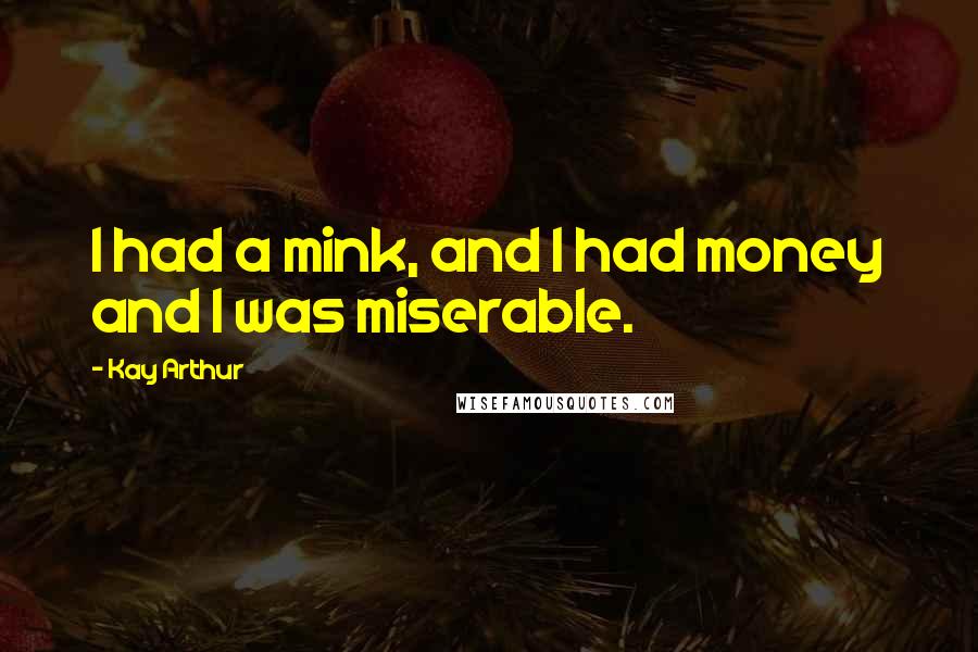 Kay Arthur Quotes: I had a mink, and I had money and I was miserable.
