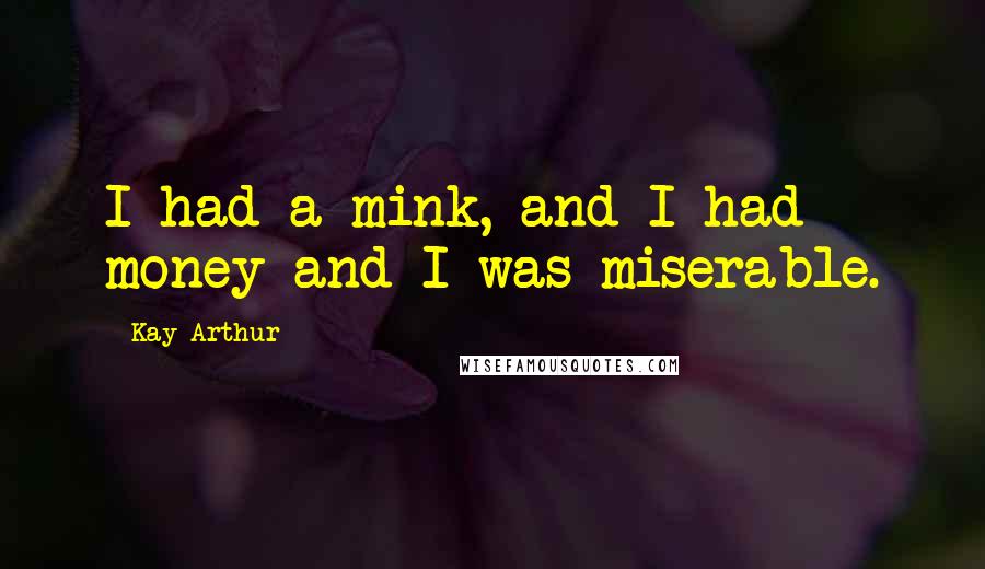 Kay Arthur Quotes: I had a mink, and I had money and I was miserable.