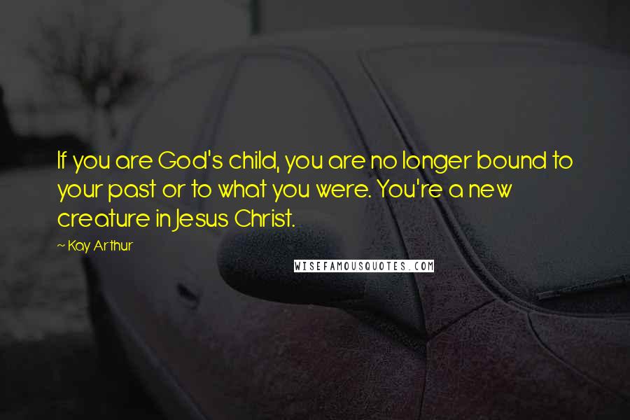 Kay Arthur Quotes: If you are God's child, you are no longer bound to your past or to what you were. You're a new creature in Jesus Christ.