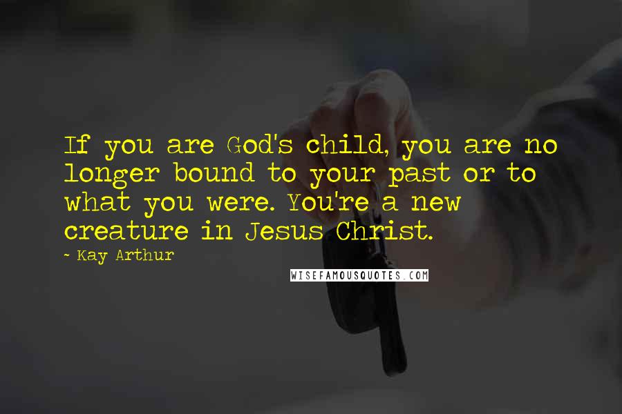 Kay Arthur Quotes: If you are God's child, you are no longer bound to your past or to what you were. You're a new creature in Jesus Christ.