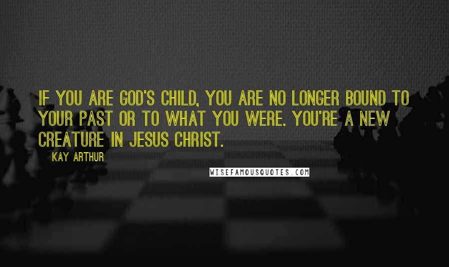Kay Arthur Quotes: If you are God's child, you are no longer bound to your past or to what you were. You're a new creature in Jesus Christ.