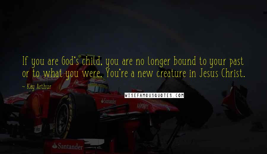 Kay Arthur Quotes: If you are God's child, you are no longer bound to your past or to what you were. You're a new creature in Jesus Christ.