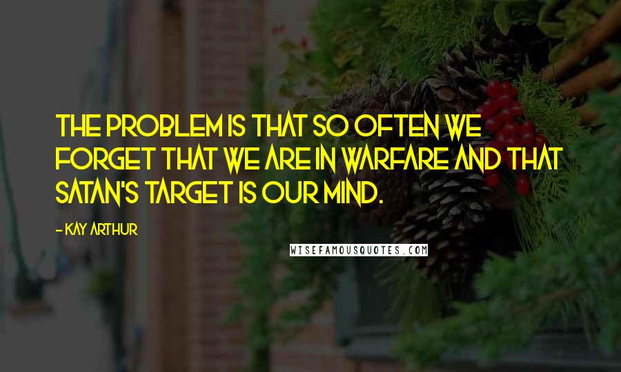 Kay Arthur Quotes: The problem is that so often we forget that we are in warfare and that Satan's target is our mind.