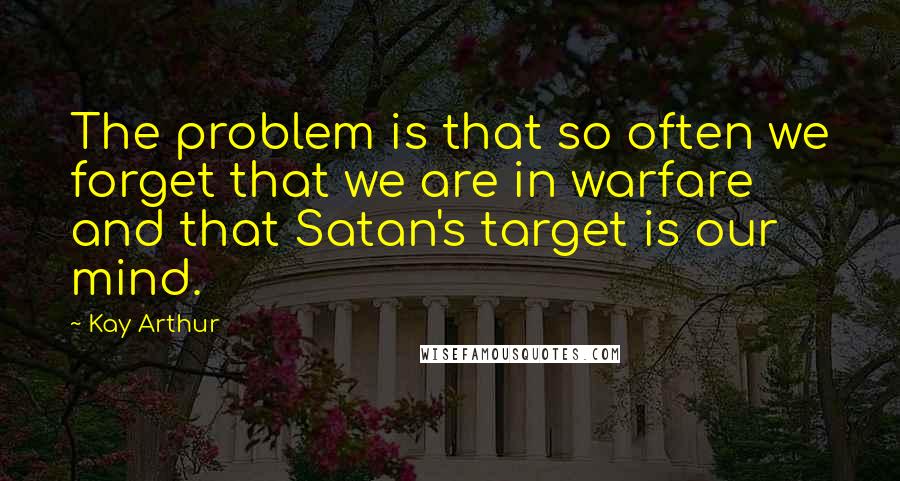 Kay Arthur Quotes: The problem is that so often we forget that we are in warfare and that Satan's target is our mind.