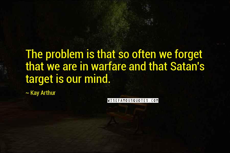Kay Arthur Quotes: The problem is that so often we forget that we are in warfare and that Satan's target is our mind.