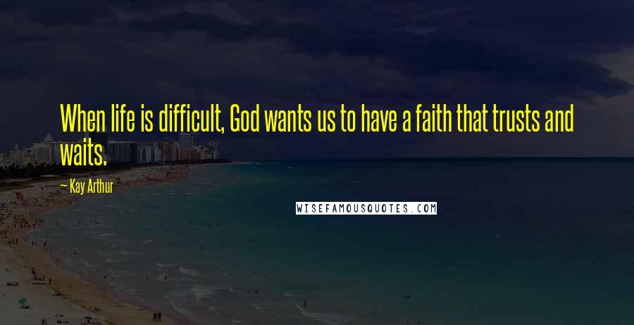 Kay Arthur Quotes: When life is difficult, God wants us to have a faith that trusts and waits.