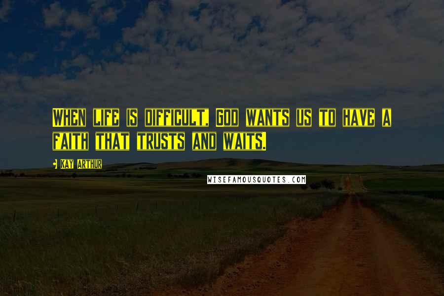 Kay Arthur Quotes: When life is difficult, God wants us to have a faith that trusts and waits.