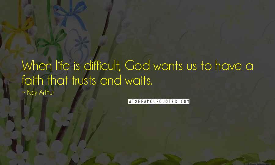 Kay Arthur Quotes: When life is difficult, God wants us to have a faith that trusts and waits.