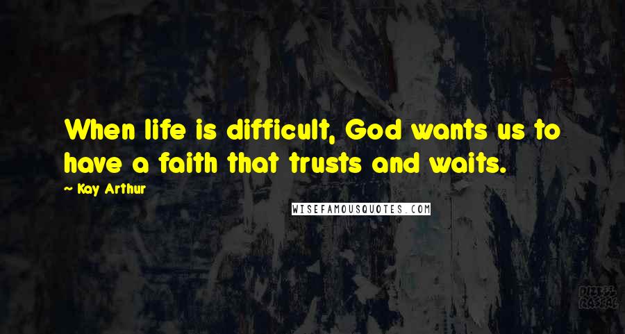 Kay Arthur Quotes: When life is difficult, God wants us to have a faith that trusts and waits.