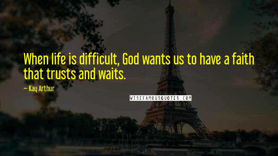 Kay Arthur Quotes: When life is difficult, God wants us to have a faith that trusts and waits.