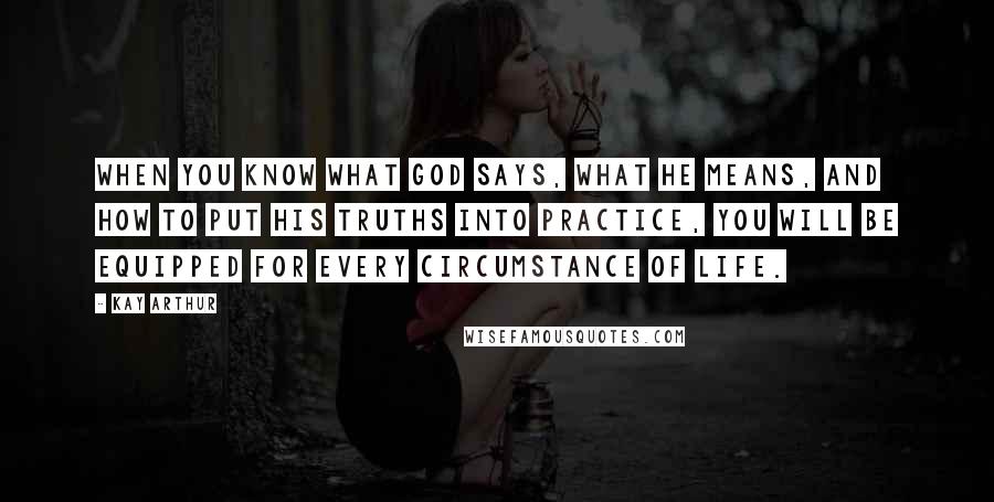 Kay Arthur Quotes: When you know what God says, what He means, and how to put His truths into practice, you will be equipped for every circumstance of life.