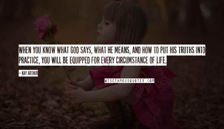 Kay Arthur Quotes: When you know what God says, what He means, and how to put His truths into practice, you will be equipped for every circumstance of life.