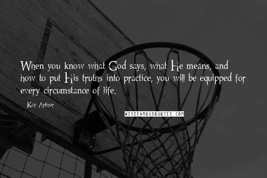 Kay Arthur Quotes: When you know what God says, what He means, and how to put His truths into practice, you will be equipped for every circumstance of life.