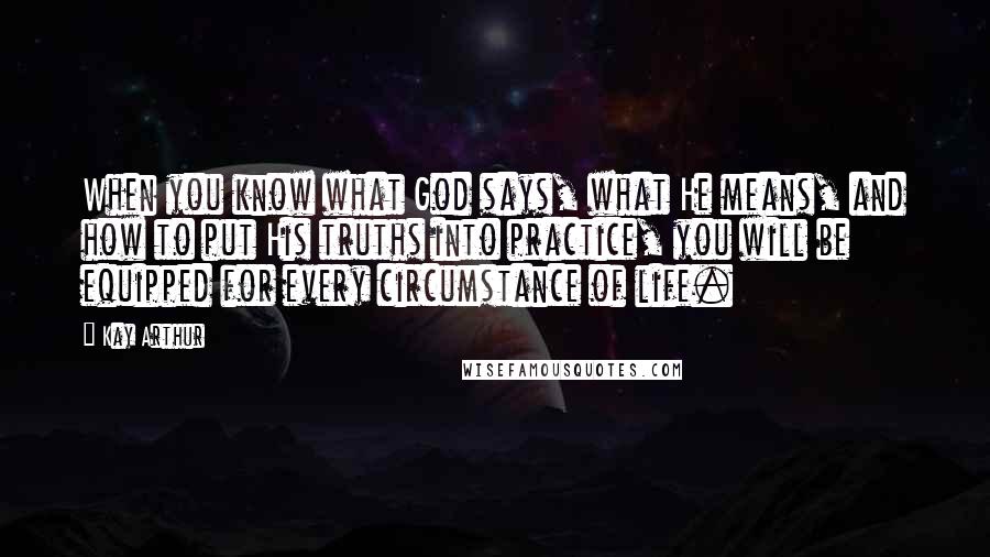 Kay Arthur Quotes: When you know what God says, what He means, and how to put His truths into practice, you will be equipped for every circumstance of life.