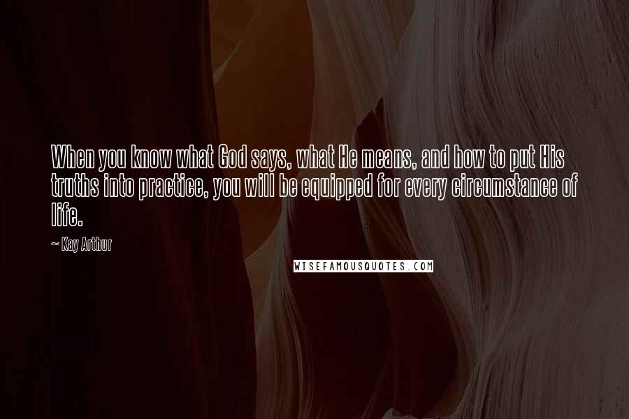 Kay Arthur Quotes: When you know what God says, what He means, and how to put His truths into practice, you will be equipped for every circumstance of life.