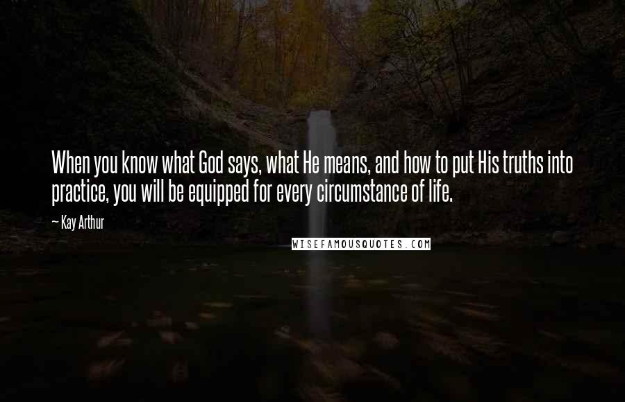 Kay Arthur Quotes: When you know what God says, what He means, and how to put His truths into practice, you will be equipped for every circumstance of life.