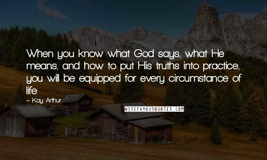 Kay Arthur Quotes: When you know what God says, what He means, and how to put His truths into practice, you will be equipped for every circumstance of life.