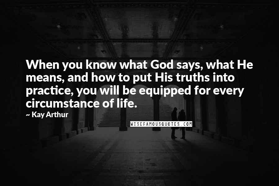 Kay Arthur Quotes: When you know what God says, what He means, and how to put His truths into practice, you will be equipped for every circumstance of life.