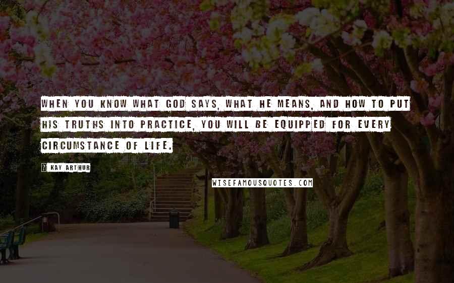 Kay Arthur Quotes: When you know what God says, what He means, and how to put His truths into practice, you will be equipped for every circumstance of life.