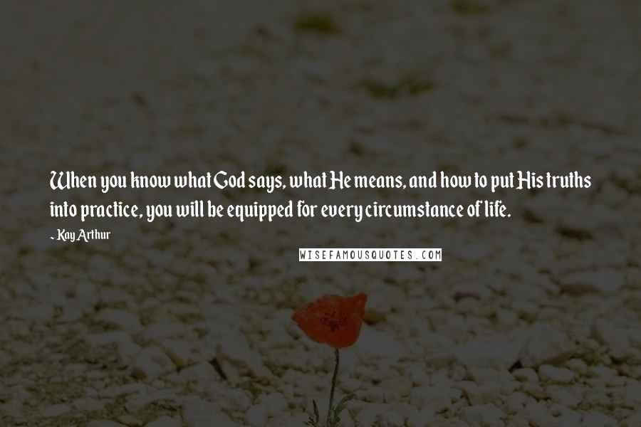 Kay Arthur Quotes: When you know what God says, what He means, and how to put His truths into practice, you will be equipped for every circumstance of life.