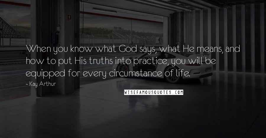 Kay Arthur Quotes: When you know what God says, what He means, and how to put His truths into practice, you will be equipped for every circumstance of life.