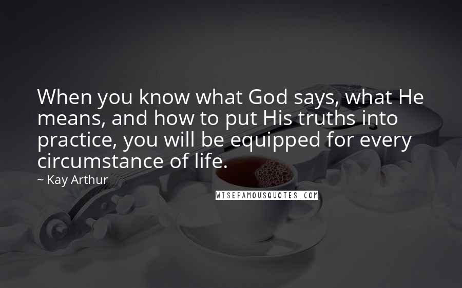 Kay Arthur Quotes: When you know what God says, what He means, and how to put His truths into practice, you will be equipped for every circumstance of life.