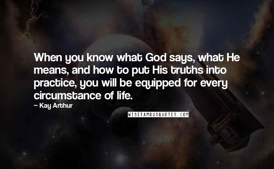 Kay Arthur Quotes: When you know what God says, what He means, and how to put His truths into practice, you will be equipped for every circumstance of life.