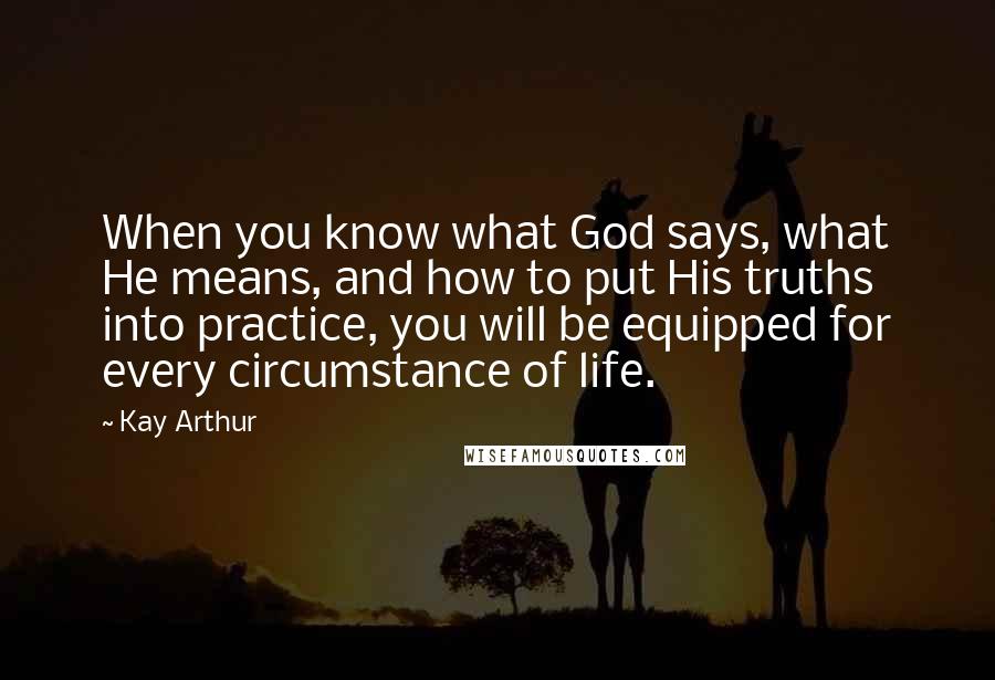 Kay Arthur Quotes: When you know what God says, what He means, and how to put His truths into practice, you will be equipped for every circumstance of life.