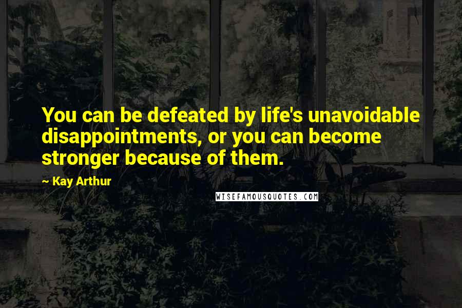 Kay Arthur Quotes: You can be defeated by life's unavoidable disappointments, or you can become stronger because of them.