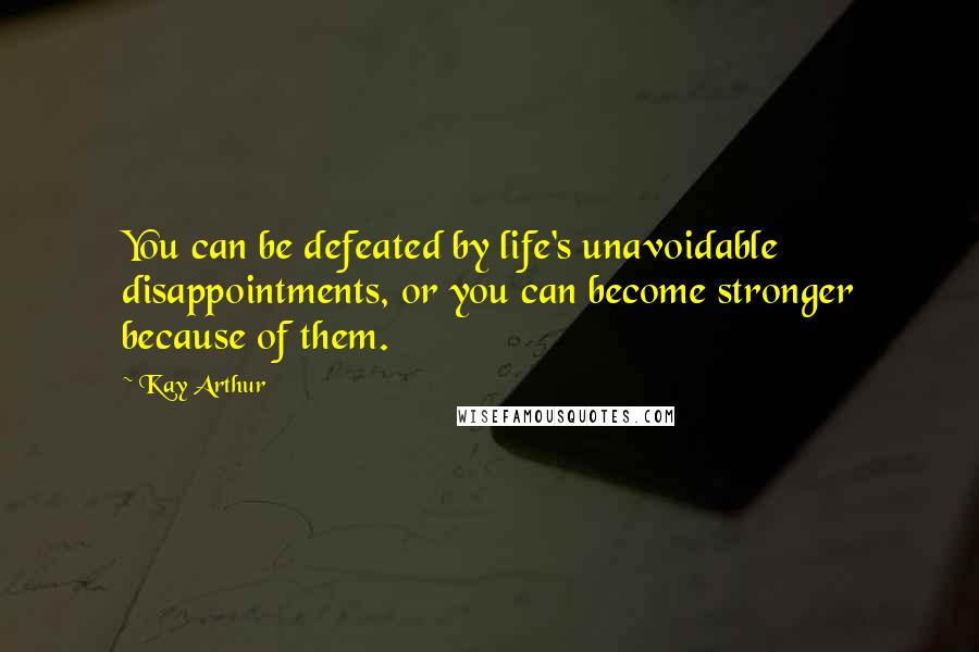 Kay Arthur Quotes: You can be defeated by life's unavoidable disappointments, or you can become stronger because of them.