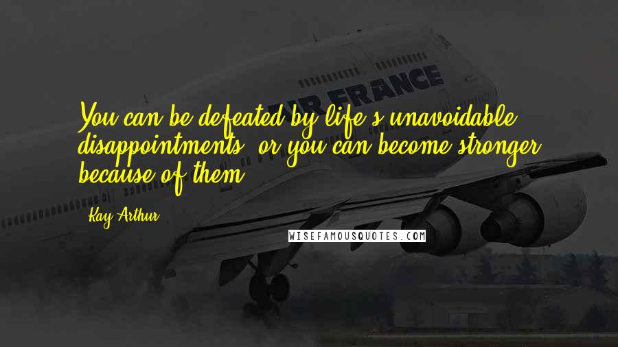 Kay Arthur Quotes: You can be defeated by life's unavoidable disappointments, or you can become stronger because of them.