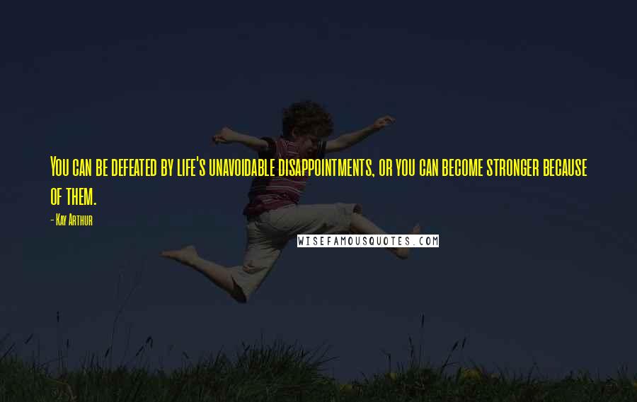 Kay Arthur Quotes: You can be defeated by life's unavoidable disappointments, or you can become stronger because of them.