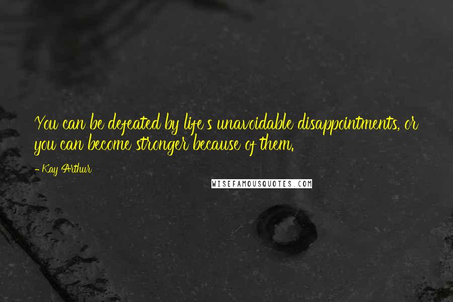 Kay Arthur Quotes: You can be defeated by life's unavoidable disappointments, or you can become stronger because of them.