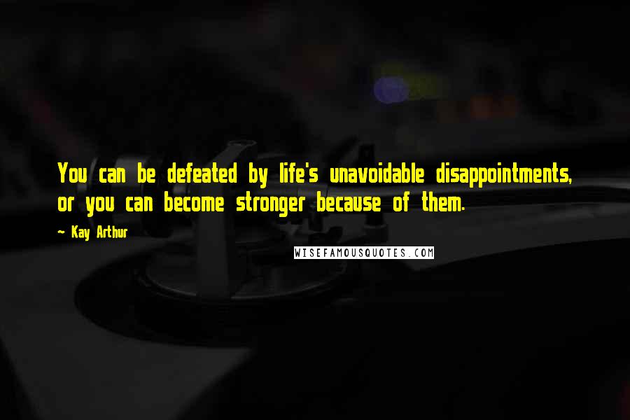 Kay Arthur Quotes: You can be defeated by life's unavoidable disappointments, or you can become stronger because of them.