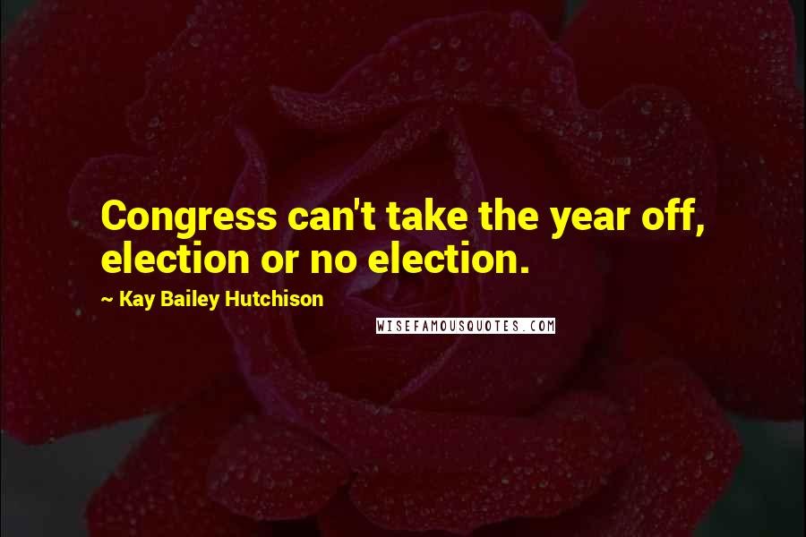 Kay Bailey Hutchison Quotes: Congress can't take the year off, election or no election.
