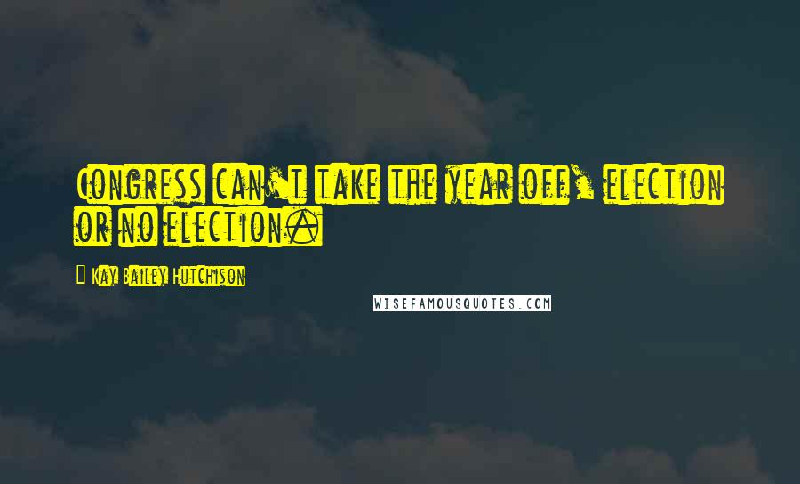 Kay Bailey Hutchison Quotes: Congress can't take the year off, election or no election.