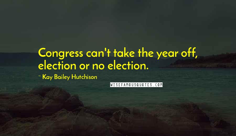 Kay Bailey Hutchison Quotes: Congress can't take the year off, election or no election.