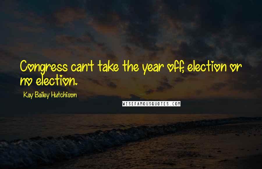 Kay Bailey Hutchison Quotes: Congress can't take the year off, election or no election.