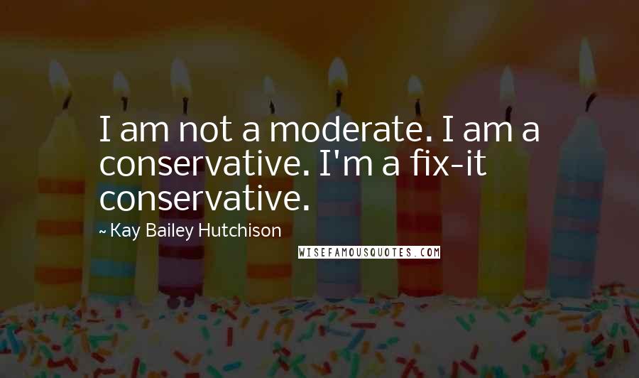Kay Bailey Hutchison Quotes: I am not a moderate. I am a conservative. I'm a fix-it conservative.