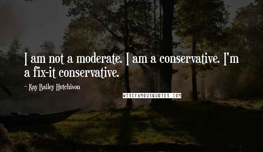 Kay Bailey Hutchison Quotes: I am not a moderate. I am a conservative. I'm a fix-it conservative.