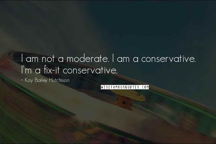 Kay Bailey Hutchison Quotes: I am not a moderate. I am a conservative. I'm a fix-it conservative.