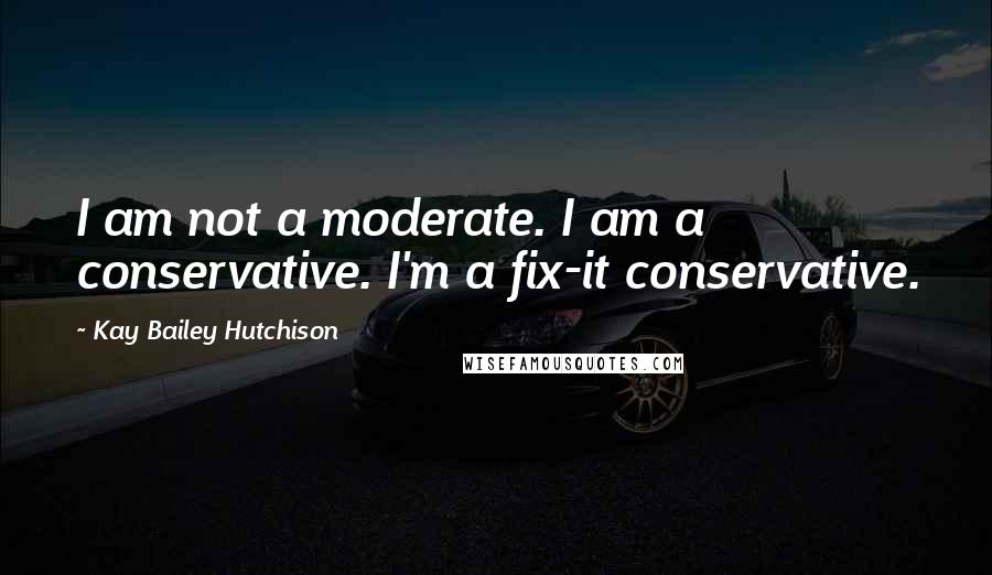 Kay Bailey Hutchison Quotes: I am not a moderate. I am a conservative. I'm a fix-it conservative.