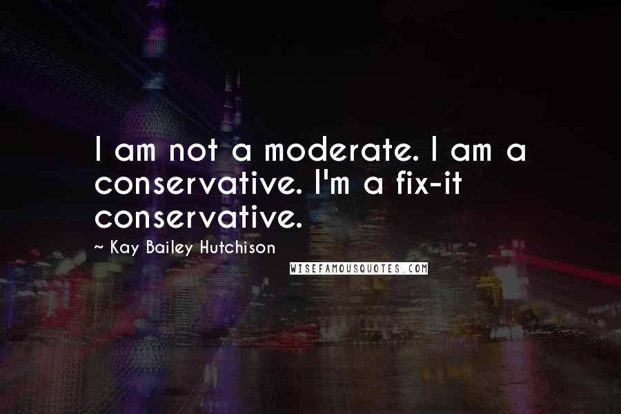 Kay Bailey Hutchison Quotes: I am not a moderate. I am a conservative. I'm a fix-it conservative.